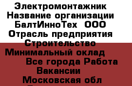 Электромонтажник › Название организации ­ БалтИнноТех, ООО › Отрасль предприятия ­ Строительство › Минимальный оклад ­ 20 000 - Все города Работа » Вакансии   . Московская обл.,Дзержинский г.